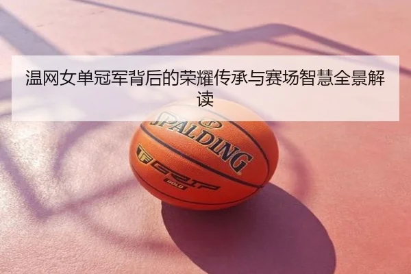 温网女单冠军背后的荣耀传承与赛场智慧全景解读