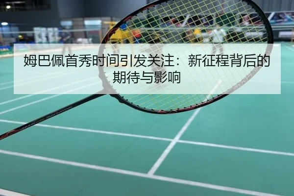姆巴佩首秀时间引发关注：新征程背后的期待与影响