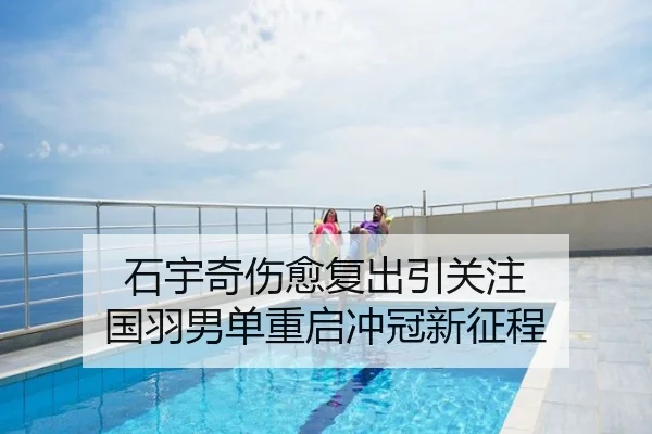 石宇奇伤愈复出引关注 国羽男单重启冲冠新征程