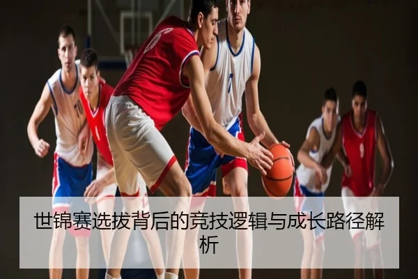 世锦赛选拔背后的竞技逻辑与成长路径解析