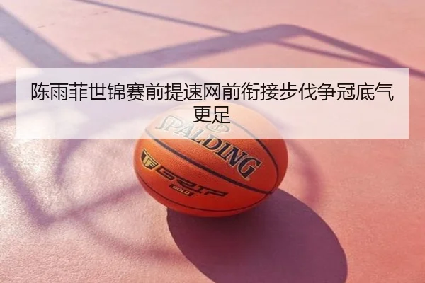 陈雨菲世锦赛前提速网前衔接步伐争冠底气更足