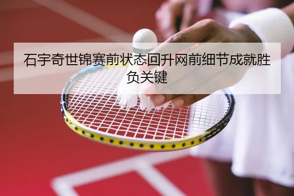 石宇奇世锦赛前状态回升网前细节成就胜负关键