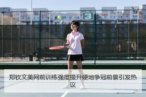 郑钦文美网前训练强度提升硬地争冠前景引发热议