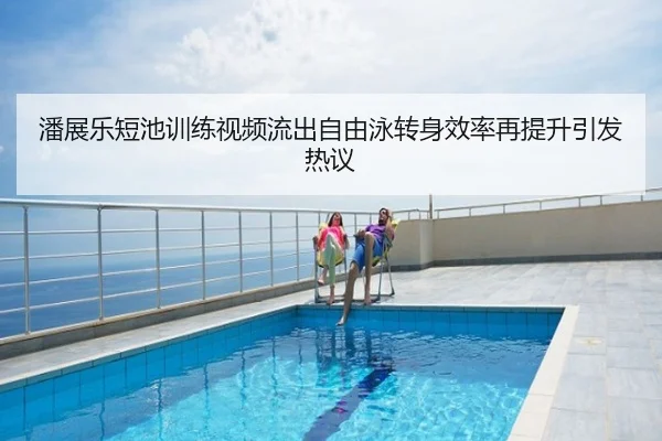 潘展乐短池训练视频流出自由泳转身效率再提升引发热议