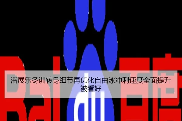 潘展乐冬训转身细节再优化自由泳冲刺速度全面提升被看好