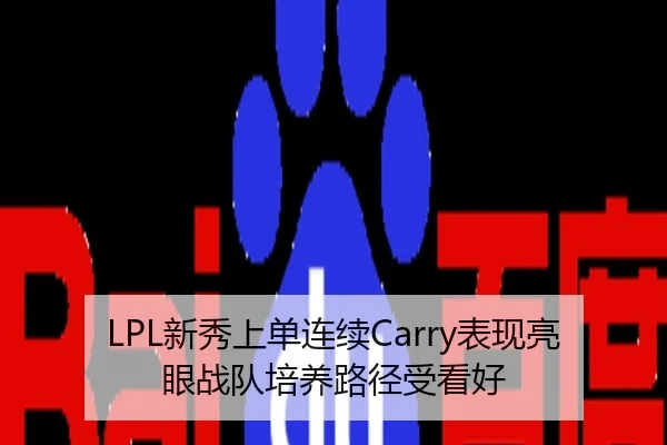 LPL新秀上单连续Carry表现亮眼战队培养路径受看好
